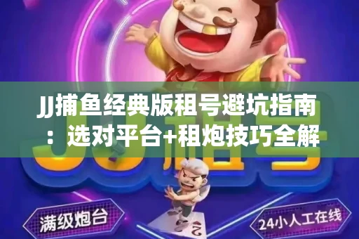JJ捕鱼经典版租号避坑指南：选对平台+租炮技巧全解析