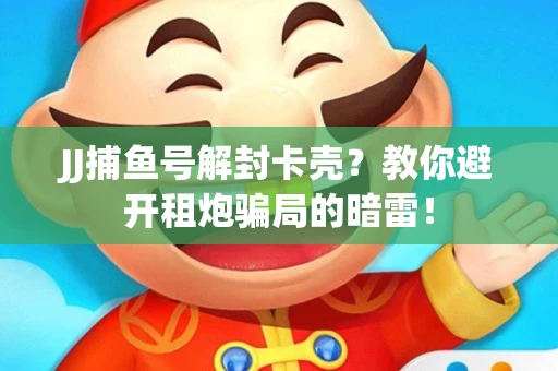 JJ捕鱼号解封卡壳？教你避开租炮骗局的暗雷！