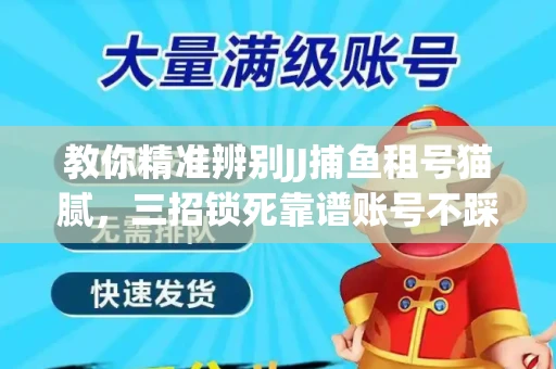 教你精准辨别JJ捕鱼租号猫腻，三招锁死靠谱账号不踩坑