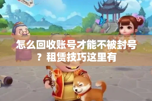 怎么回收账号才能不被封号？租赁技巧这里有