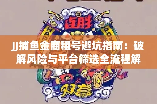 JJ捕鱼金商租号避坑指南：破解风险与平台筛选全流程解析