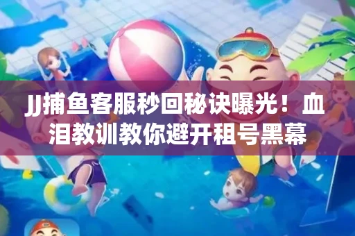 JJ捕鱼客服秒回秘诀曝光！血泪教训教你避开租号黑幕