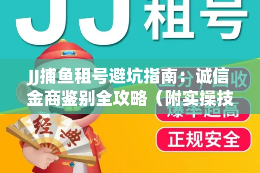 JJ捕鱼租号避坑指南：诚信金商鉴别全攻略（附实操技巧）