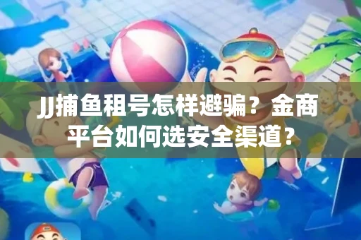JJ捕鱼租号怎样避骗？金商平台如何选安全渠道？