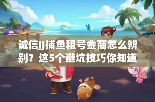 诚信JJ捕鱼租号金商怎么辨别？这5个避坑技巧你知道吗？