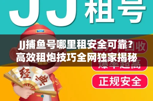 JJ捕鱼号哪里租安全可靠？高效租炮技巧全网独家揭秘