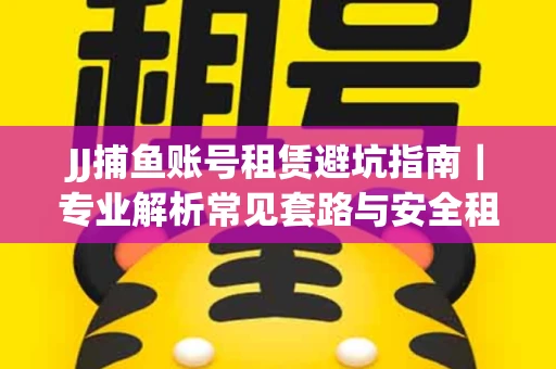 JJ捕鱼账号租赁避坑指南｜专业解析常见套路与安全租号法则