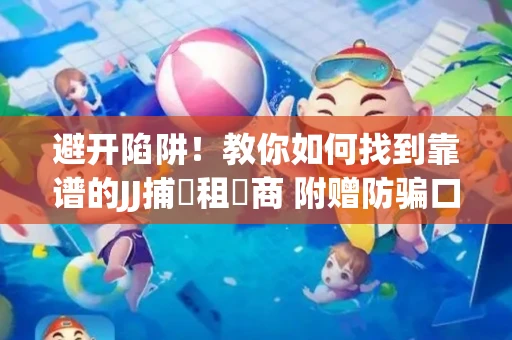 避开陷阱！教你如何找到靠谱的JJ捕魚租號商 附赠防骗口诀
