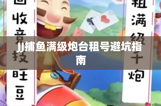 JJ捕鱼满级炮台租号避坑指南