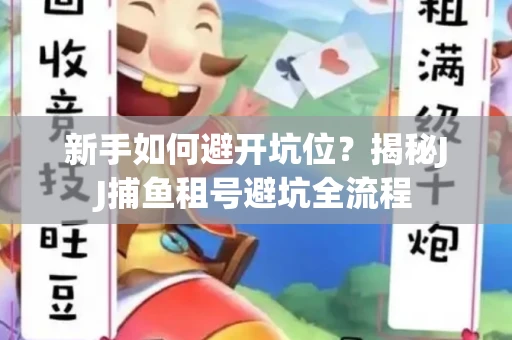 新手如何避开坑位？揭秘JJ捕鱼租号避坑全流程