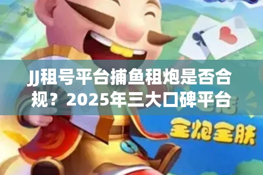 JJ租号平台捕鱼租炮是否合规？2025年三大口碑平台深度测评