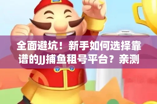 全面避坑！新手如何选择靠谱的JJ捕鱼租号平台？亲测租炮技巧大公开