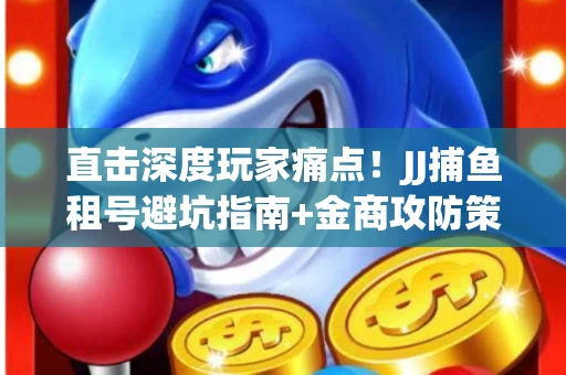 直击深度玩家痛点！JJ捕鱼租号避坑指南+金商攻防策略