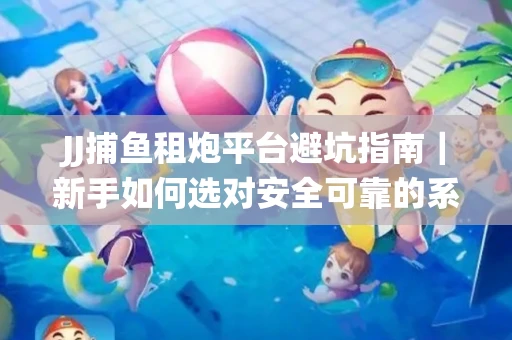 JJ捕鱼租炮平台避坑指南｜新手如何选对安全可靠的系统？