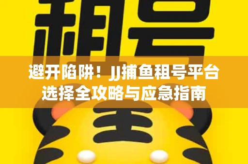避开陷阱！JJ捕鱼租号平台选择全攻略与应急指南