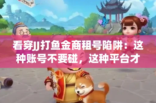 看穿JJ打鱼金商租号陷阱：这种账号不要碰，这种平台才靠谱